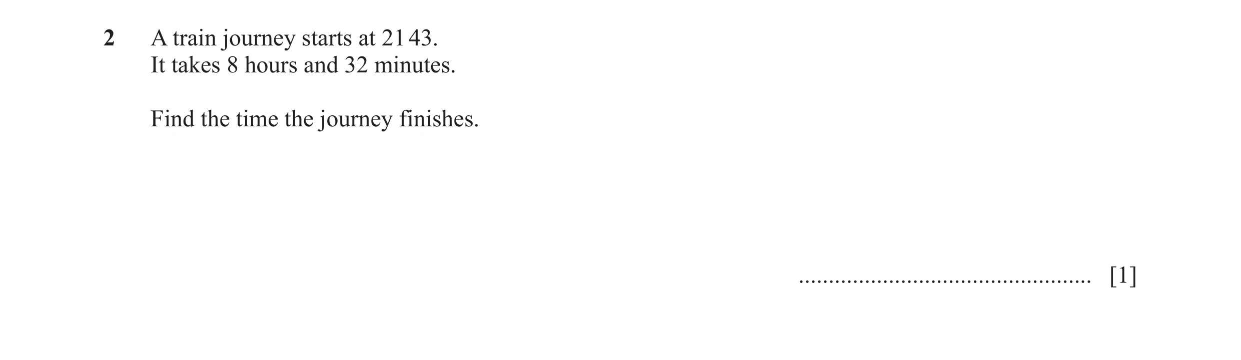 Question 28: A train journey starts at 21 43. It takes 8 hours and 32 minutes. Find the time the journey finishes. .....................................…