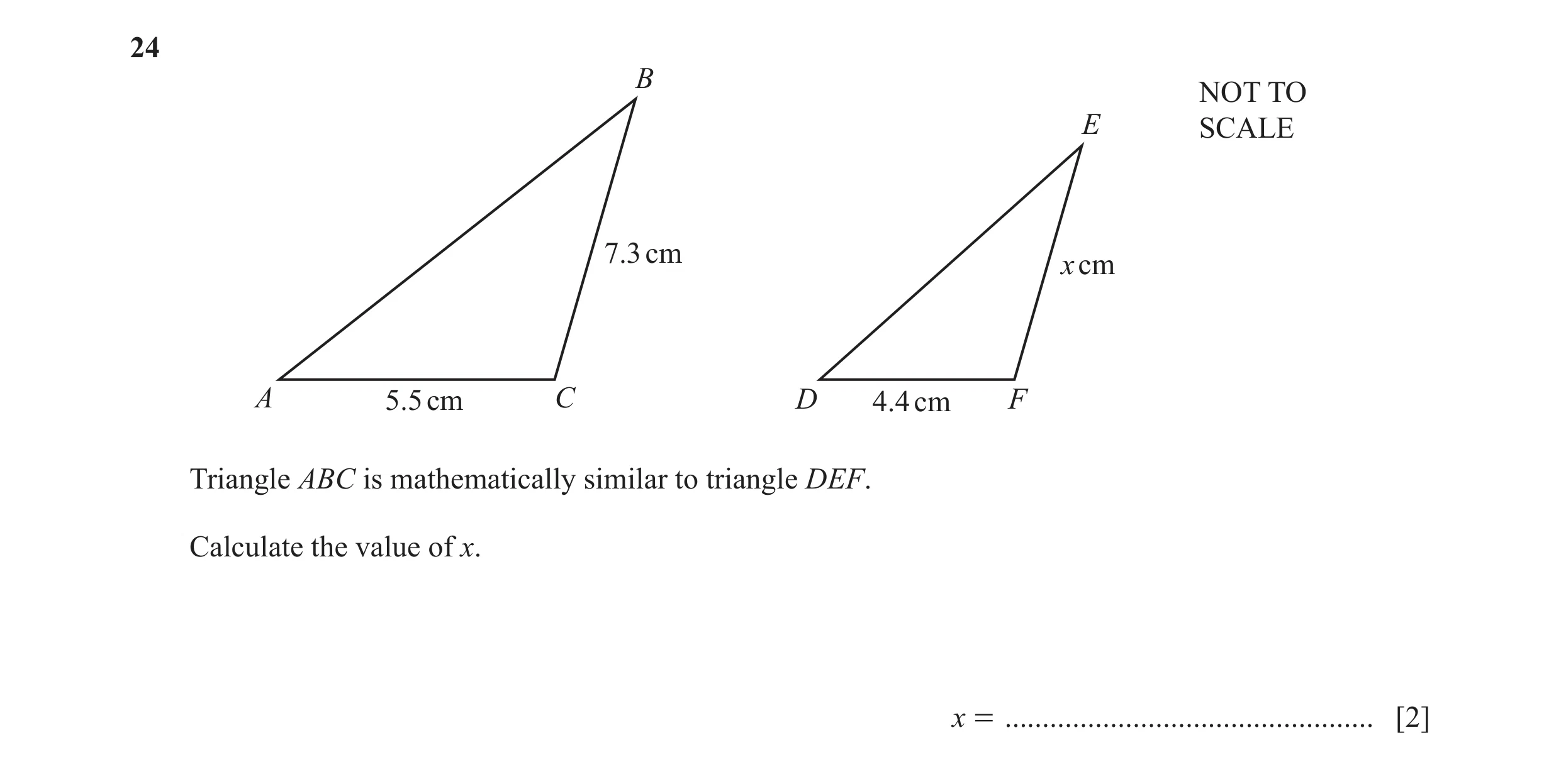 Question 35: B NOT TO E SCALE 7.3 cm x cm A 5.5 cm C D 4.4 cm F Triangle ABC is mathematically similar to triangle DEF. Calculate the value of x. x = ..…