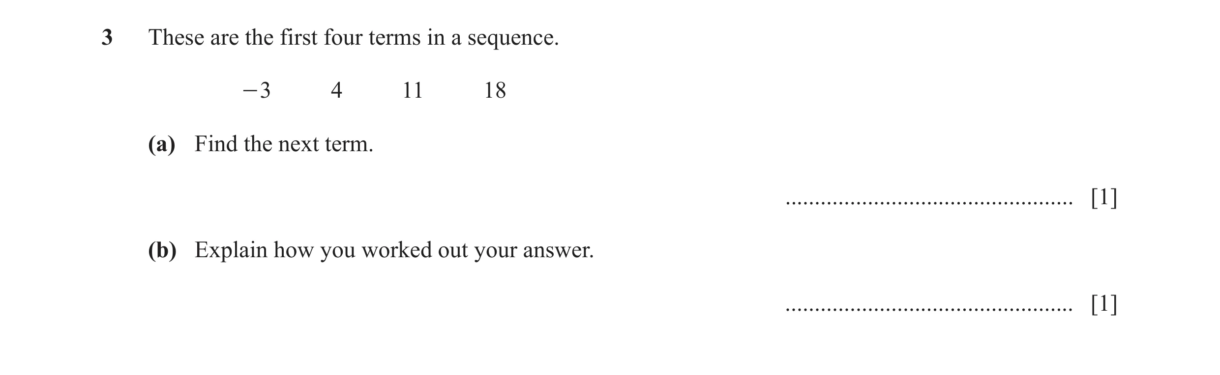 Question 39: These are the first four terms in a sequence. - 3 4 11 18 (a) Find the next term. ................................................. [1] (b)…