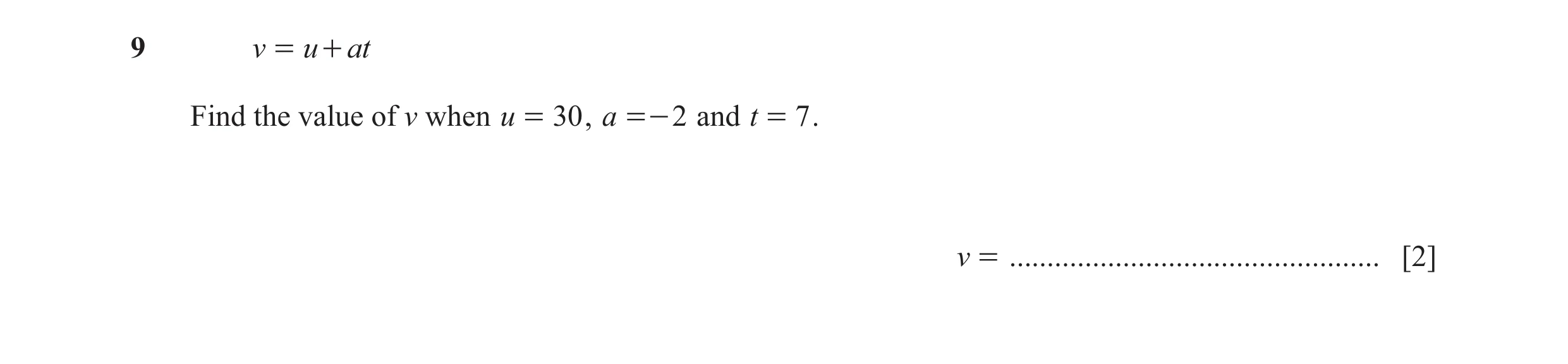 Question 128: v = u + at Find the value of v when u = 30 , a =- 2 and t = 7 . v = ................................................. [2]
