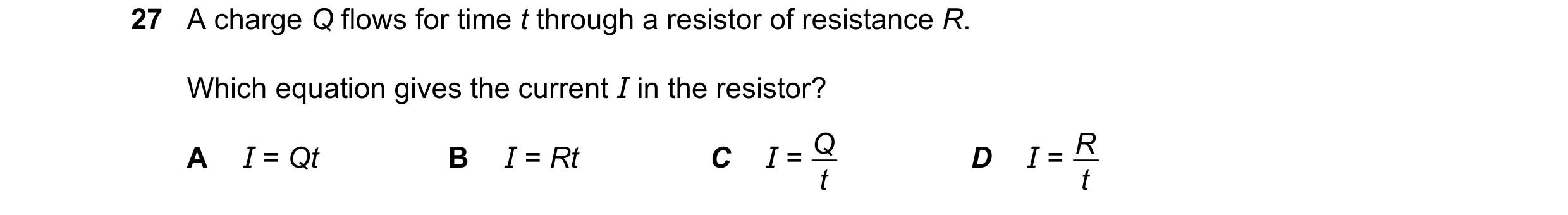 Question 151: A charge Q flows for time t through a resistor of resistance R. Which equation gives the current I in the resistor? I = Qt I = Rt I = t Q I…