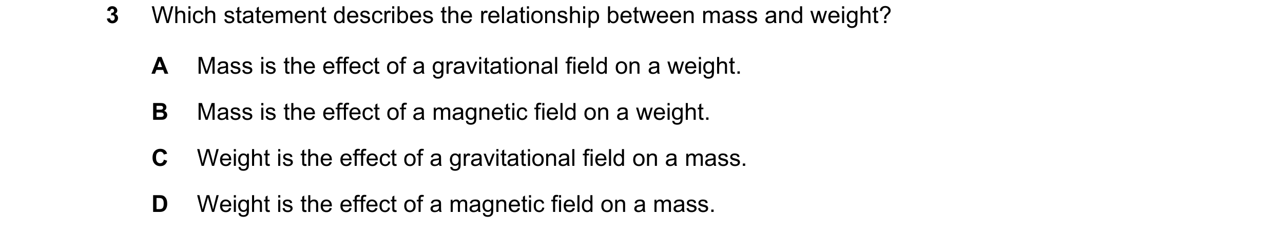 Question 69: Which statement describes the relationship between mass and weight? A Mass is the effect of a gravitational field on a weight. B Mass is th…