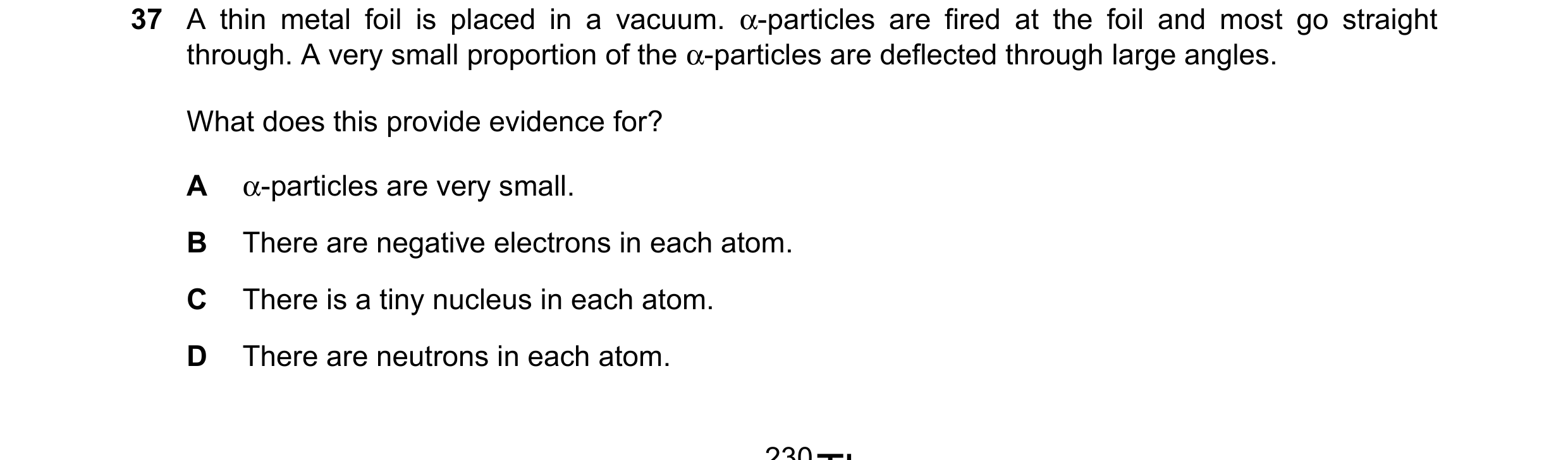 Question 130: A thin metal foil is placed in a vacuum. α-particles are fired at the foil and most go straight through. A very small proportion of the α-p…