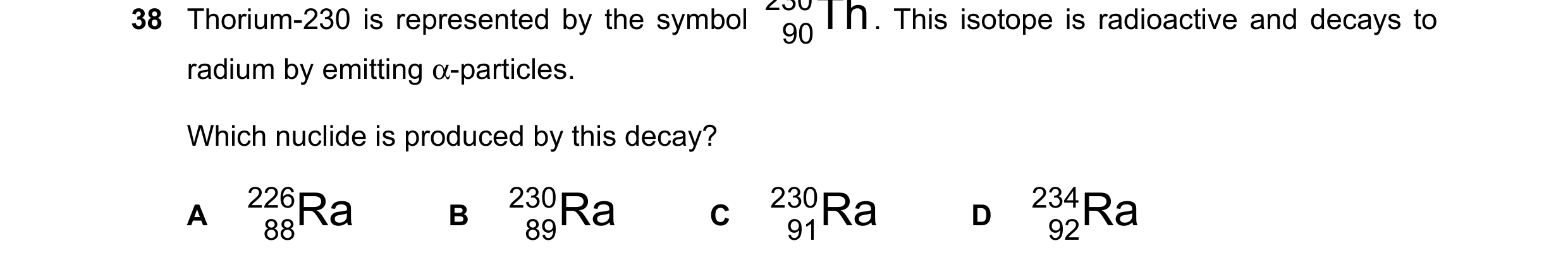 Question 131: Thorium-230 is represented by the symbol . This isotope is radioactive and decays to 90 radium by emitting α-particles. Which nuclide is pr…
