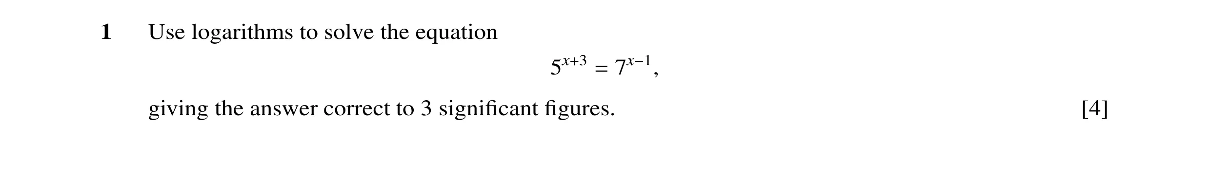 Question 36: Use logarithms to solve the equation 5x+3 = 7x−1, giving the answer correct to 3 signiﬁcant ﬁgures. [4]