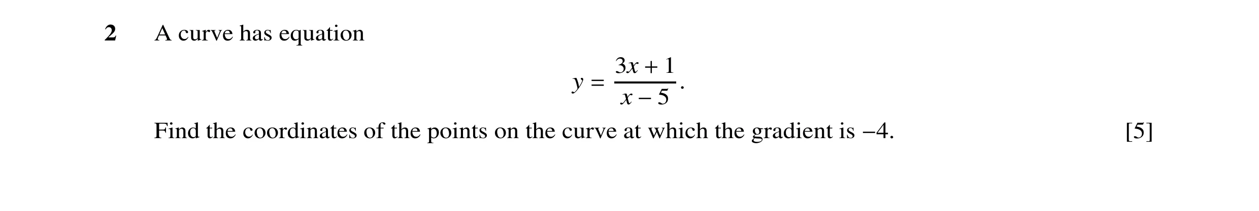 Question 44: A curve has equation 3x 1 y + . = x −5 Find the coordinates of the points on the curve at which the gradient is [5] −4.