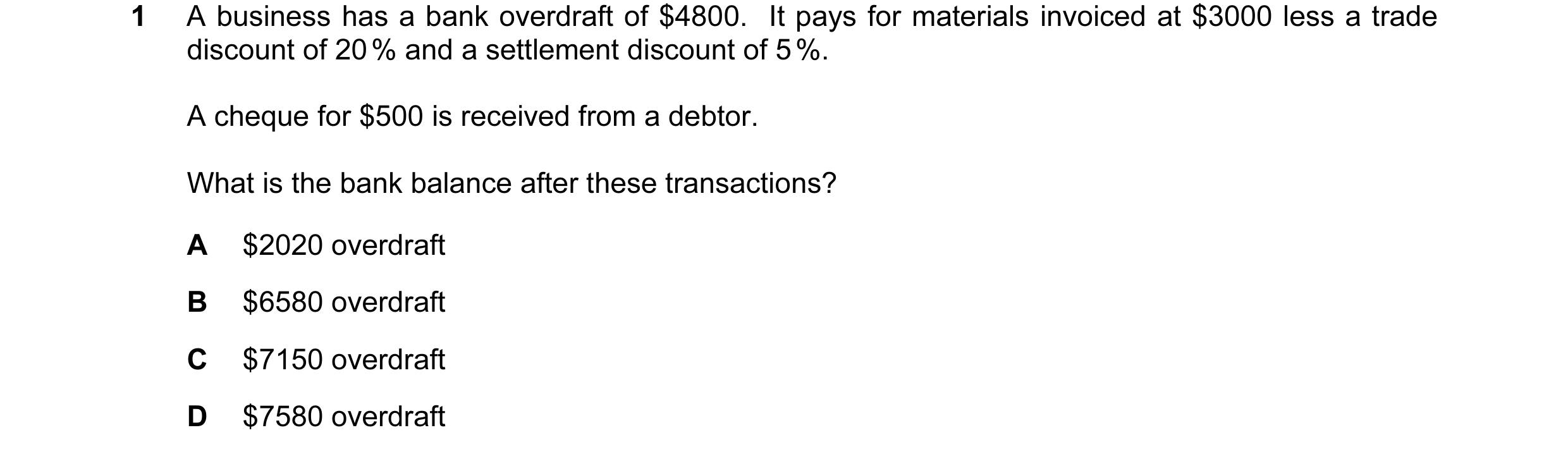 Question 34: A business has a bank overdraft of $4800. It pays for materials invoiced at $3000 less a trade discount of 20 % and a settlement discount …