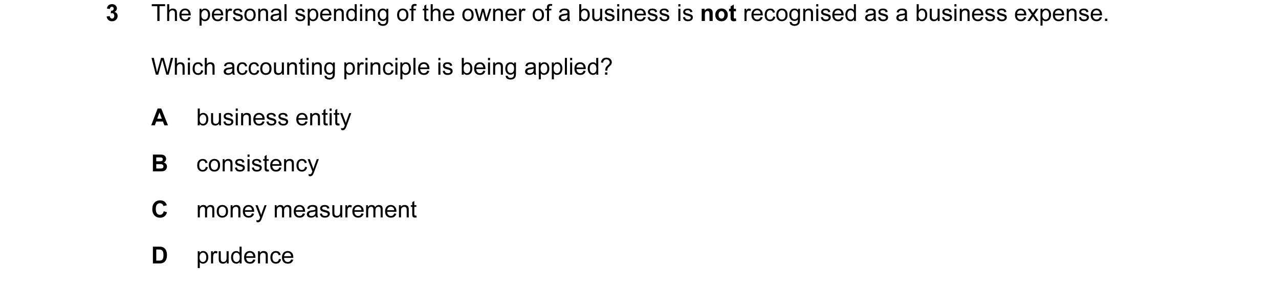 Question 36: The personal spending of the owner of a business is not recognised as a business expense. Which accounting principle is being applied? A bu…