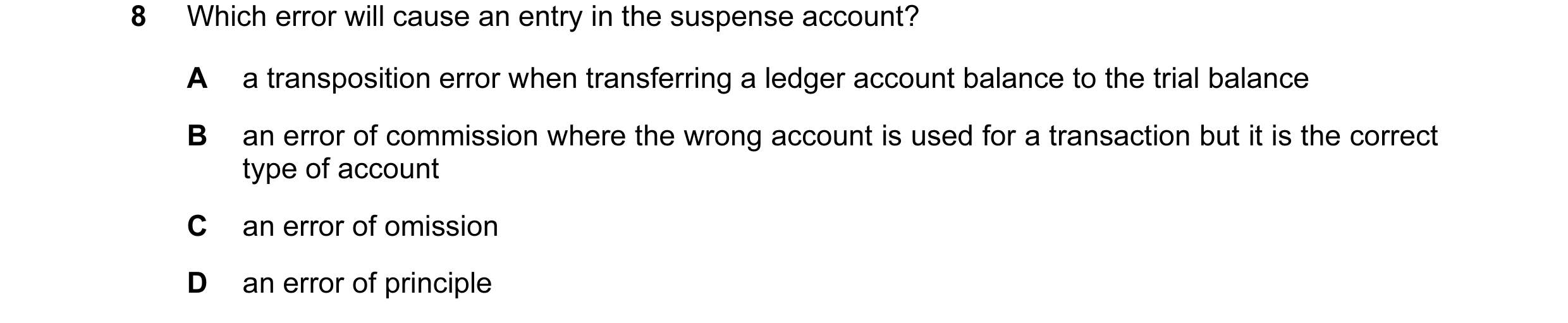 Question 42: Which error will cause an entry in the suspense account? A a transposition error when transferring a ledger account balance to the trial ba…