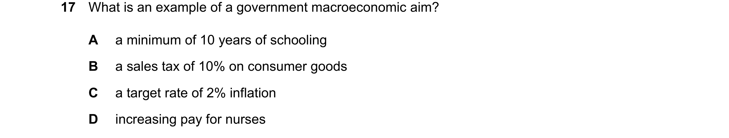 Question 15: What is an example of a government macroeconomic aim? A a minimum of 10 years of schooling B a sales tax of 10% on consumer goods C a targe…