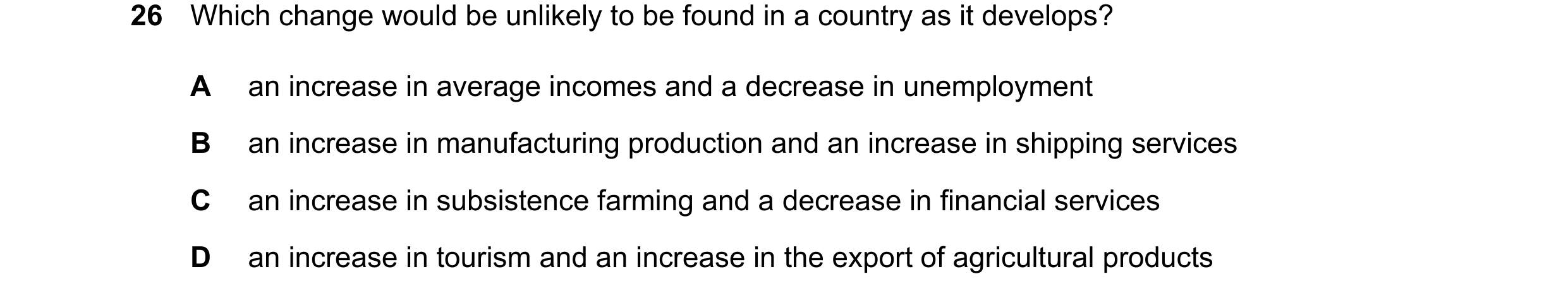 Question 11: Which change would be unlikely to be found in a country as it develops? A an increase in average incomes and a decrease in unemployment B a…
