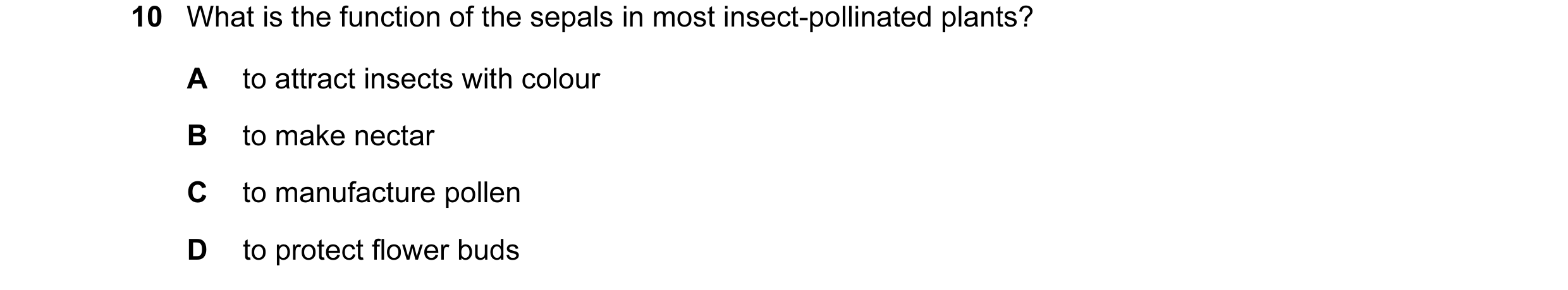Question 44: What is the function of the sepals in most insect-pollinated plants? A to attract insects with colour B to make nectar C to manufacture pol…