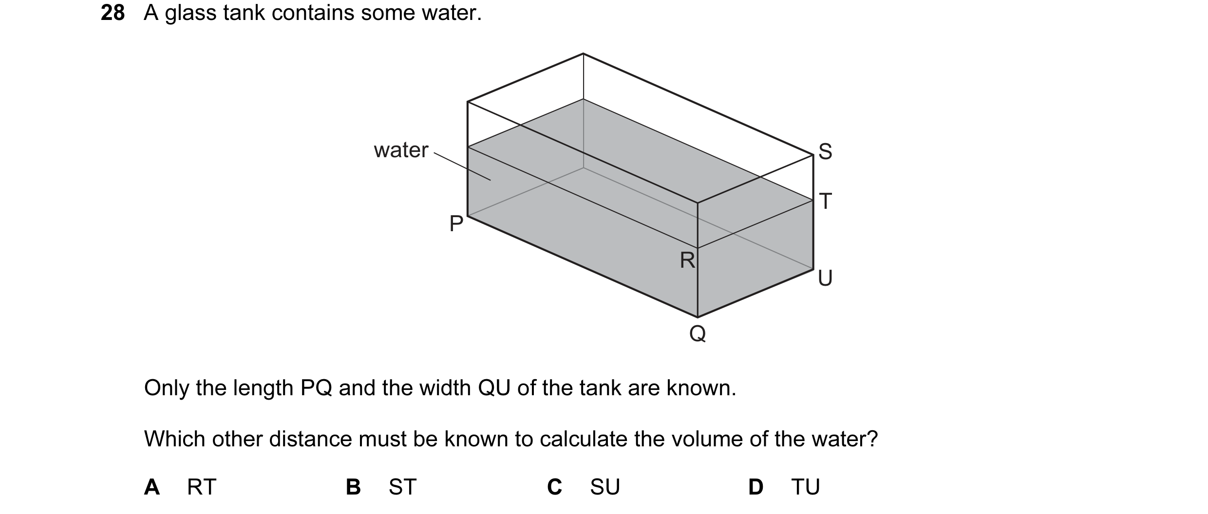 Question 22: A glass tank contains some water. water S T P R U Q Only the length PQ and the width QU of the tank are known. Which other distance must be…