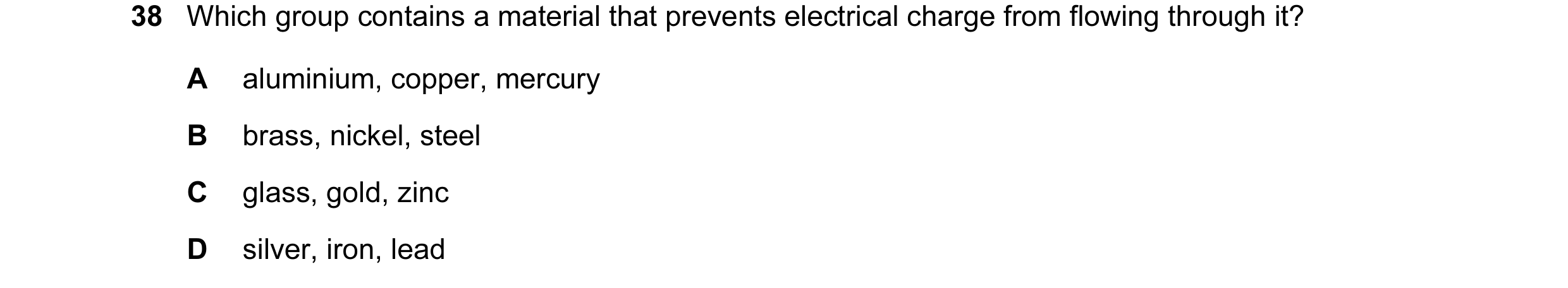 Question 41: Which group contains a material that prevents electrical charge from flowing through it? A aluminium, copper, mercury B brass, nickel, stee…