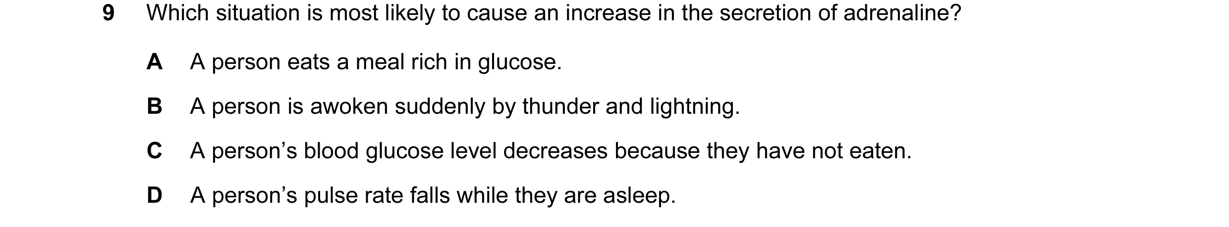 Question 18: Which situation is most likely to cause an increase in the secretion of adrenaline? A A person eats a meal rich in glucose. B A person is a…