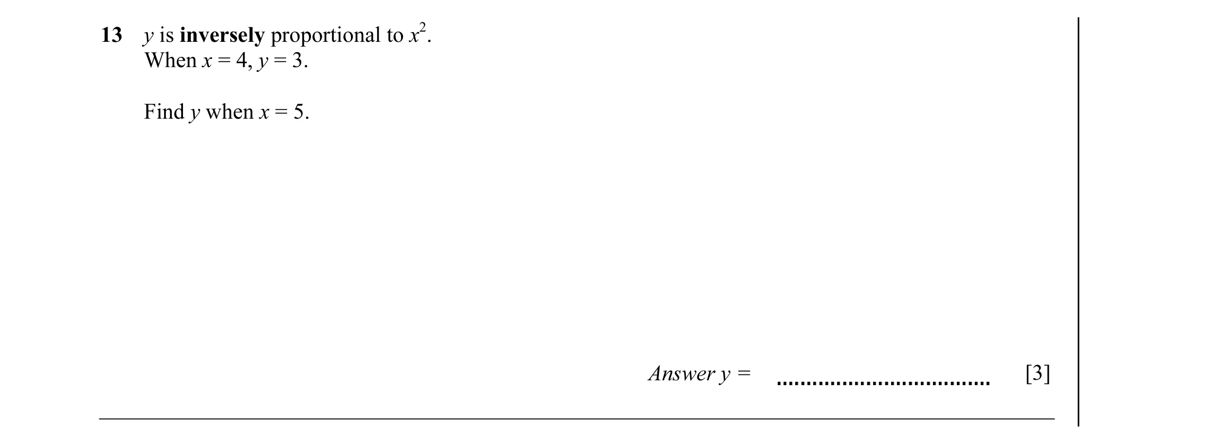 Question 24: y is inversely proportional to x2. When x = 4, y = 3. Find y when x = 5. Answer y = [3]