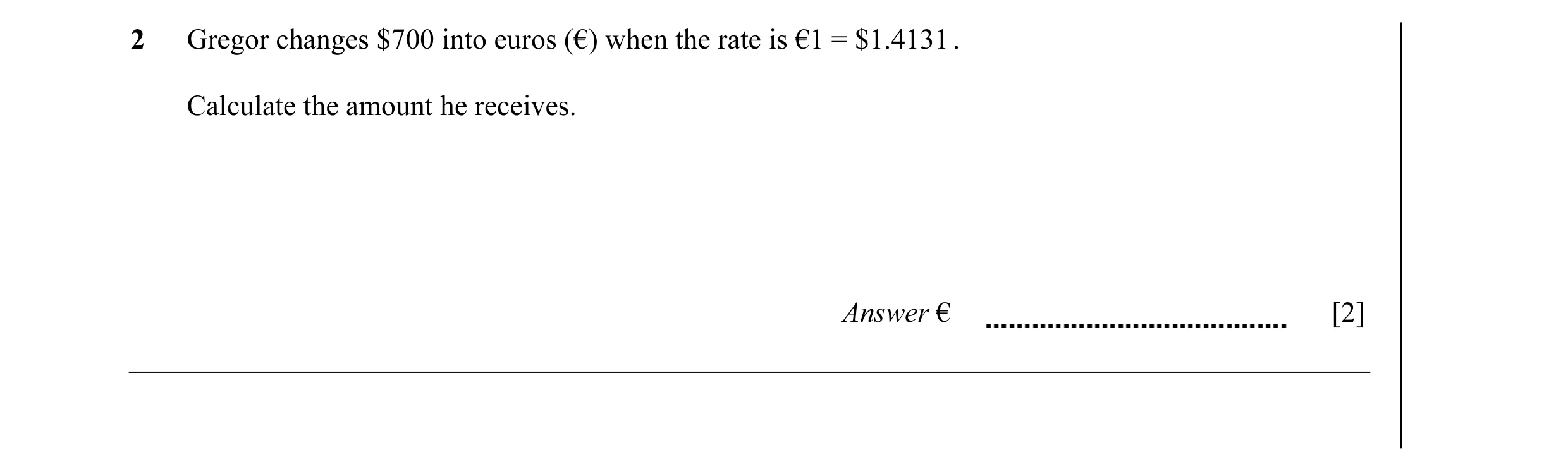 Question 23: Gregor changes $700 into euros (€) when the rate is €1 = $1.4131 . Calculate the amount he receives. Answer € [2]