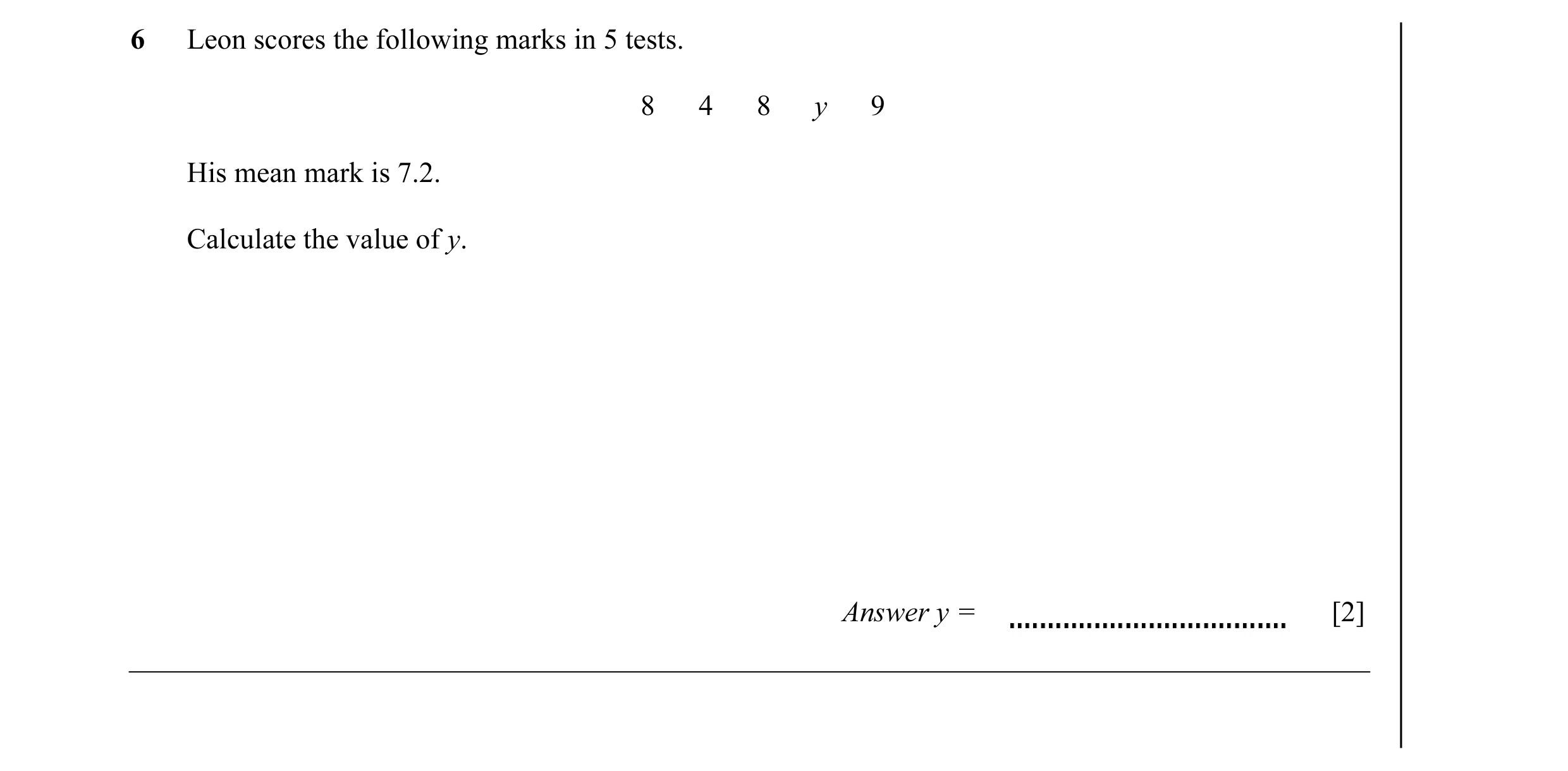 Question 6: Leon scores the following marks in 5 tests. 8 4 8 y 9 His mean mark is 7.2. Calculate the value of y. Answer y = [2]