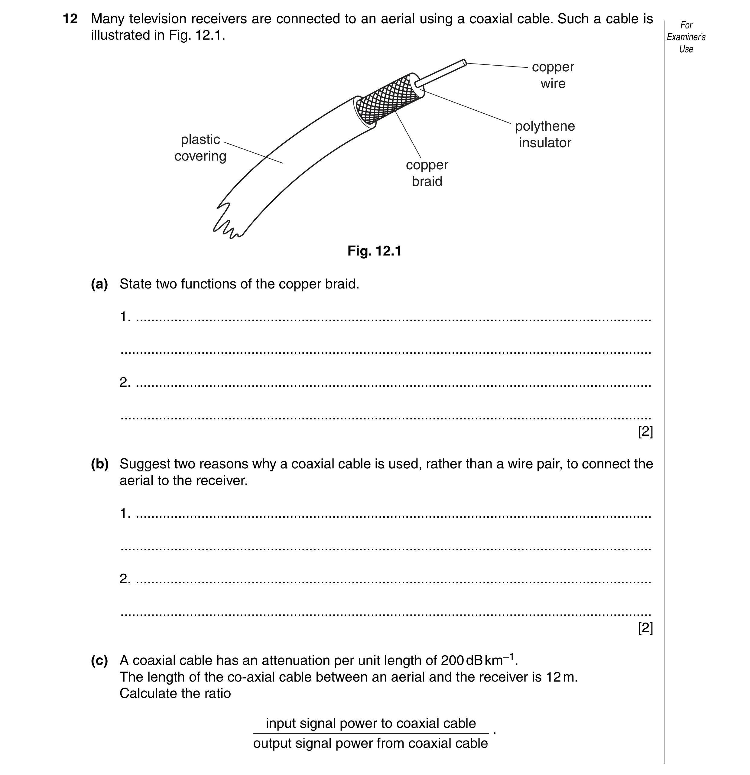 Question 7: Many television receivers are connected to an aerial using a coaxial cable. Such a cable is For illustrated in Fig. 12.1. Examiner’s Use co…