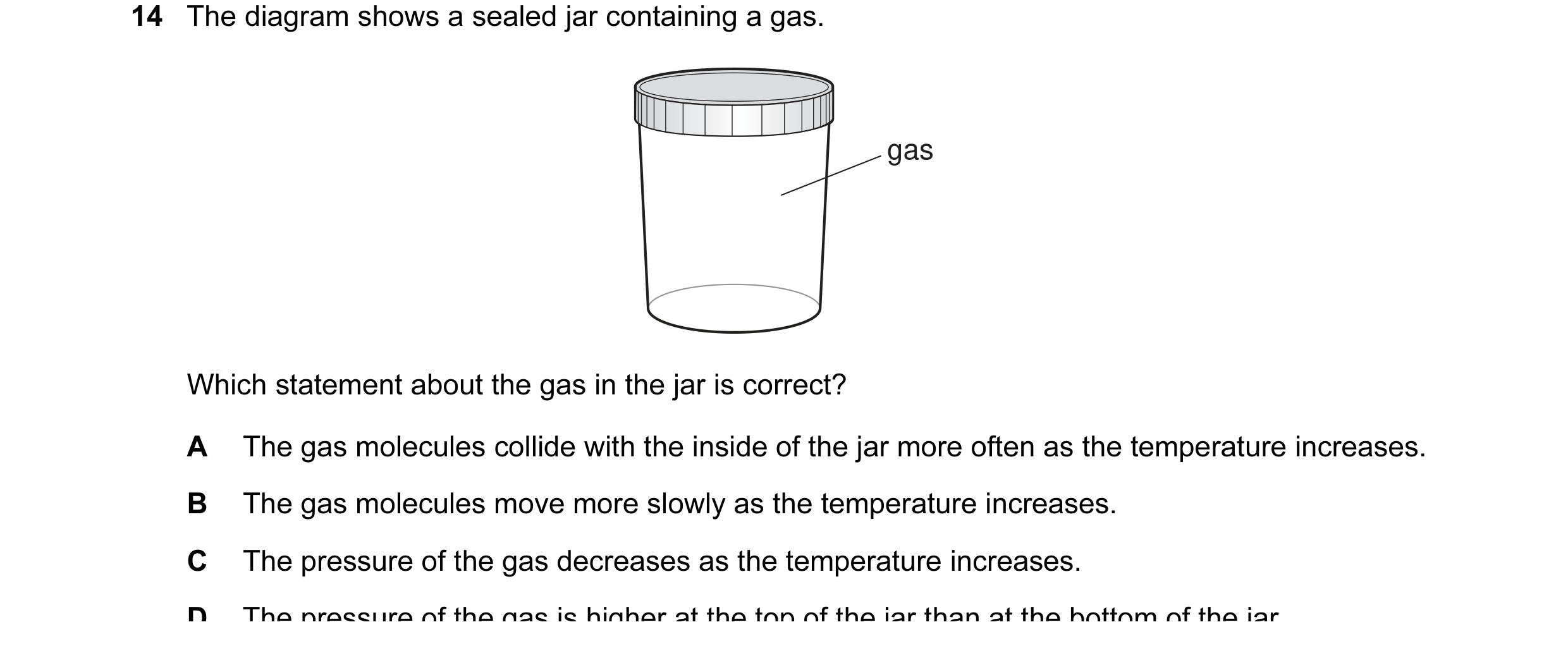 Question 63: The diagram shows a sealed jar containing a gas. gas Which statement about the gas in the jar is correct? A The gas molecules collide with …