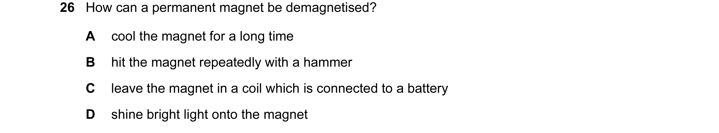 Question 58: How can a permanent magnet be demagnetised? A cool the magnet for a long time B hit the magnet repeatedly with a hammer C leave the magnet …