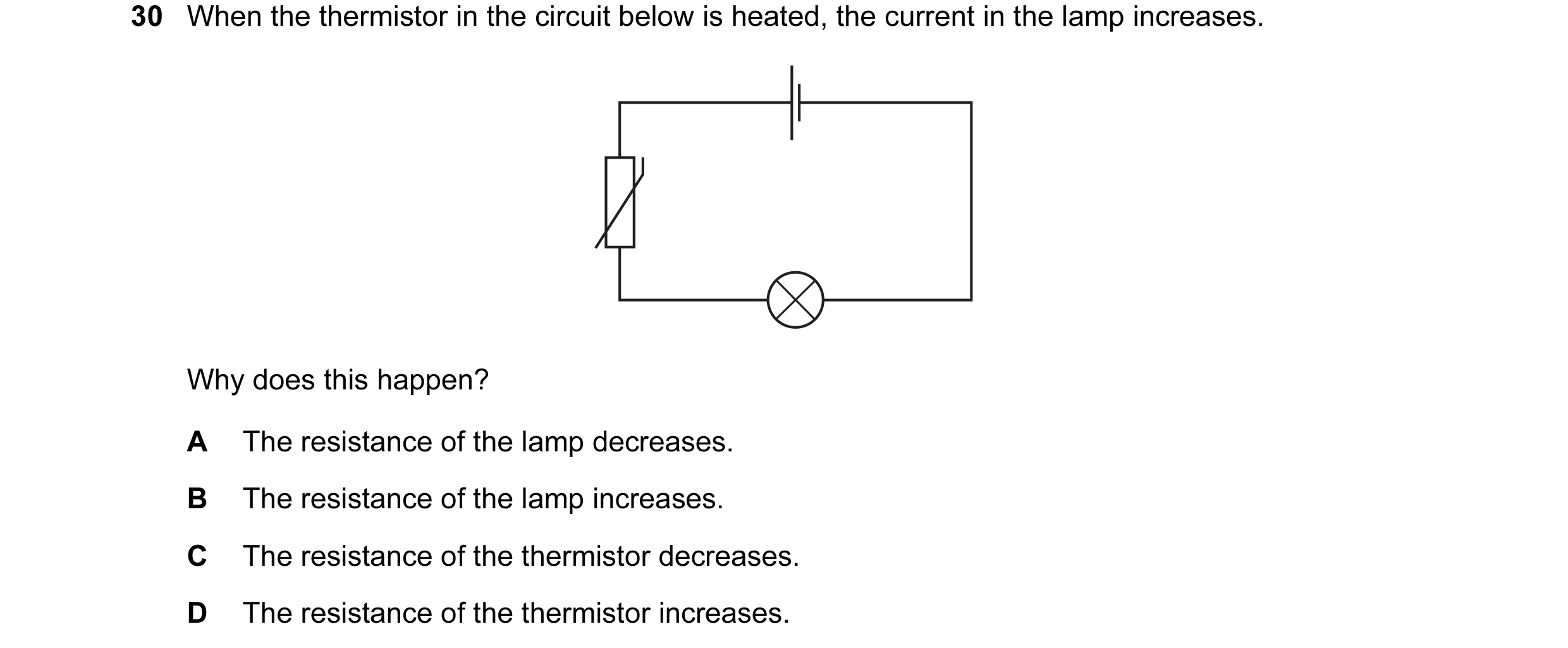 Question 115: When the thermistor in the circuit below is heated, the current in the lamp increases. Why does this happen? A The resistance of the lamp d…