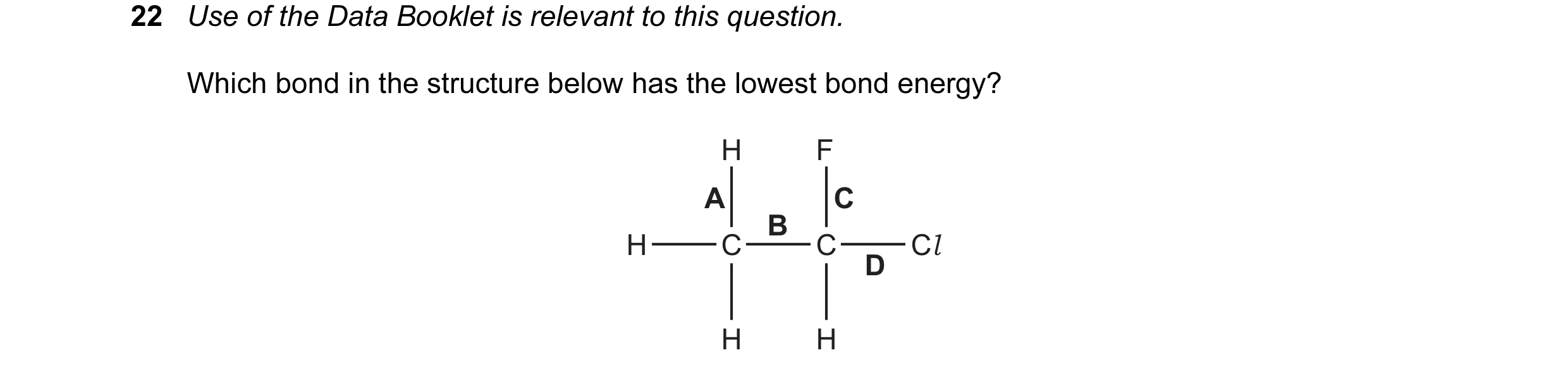 Question 24: Use of the Data Booklet is relevant to this question. Which bond in the structure below has the lowest bond energy? H F A C B H C C Cl D H H