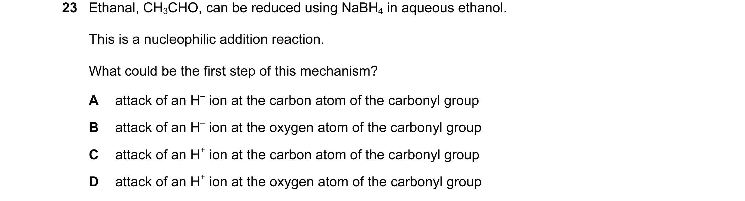 Question 52: Ethanal, CH3CHO, can be reduced using NaBH4 in aqueous ethanol. This is a nucleophilic addition reaction. What could be the first step of t…