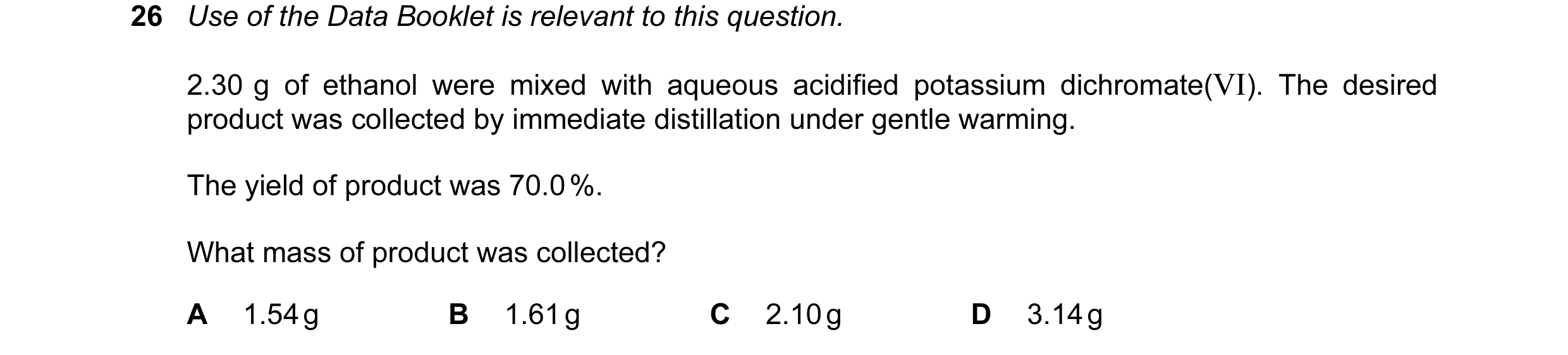 Question 67: Use of the Data Booklet is relevant to this question. 2.30 g of ethanol were mixed with aqueous acidified potassium dichromate(VI). The des…