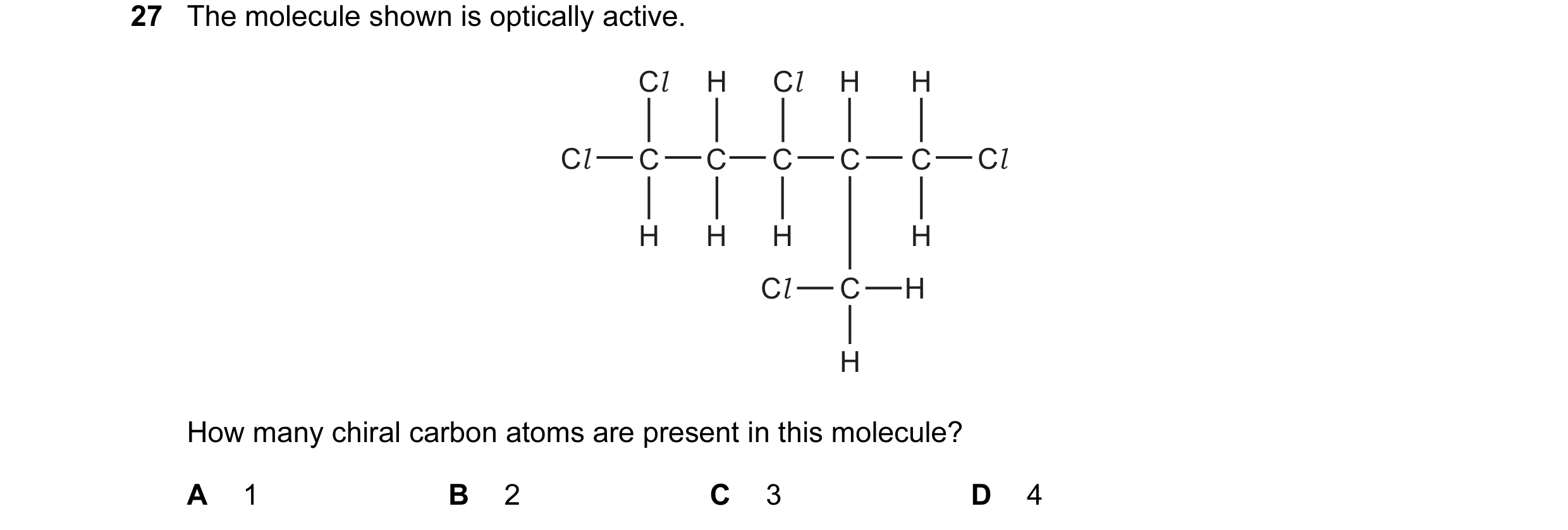 Question 44: The molecule shown is optically active. Cl H Cl H H Cl C C C C C Cl H H H H Cl C H H How many chiral carbon atoms are present in this molec…