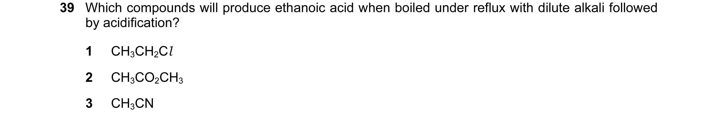 Question 21: Which compounds will produce ethanoic acid when boiled under reflux with dilute alkali followed by acidification? 1 CH3CH2Cl 2 CH3CO2CH3 3 …