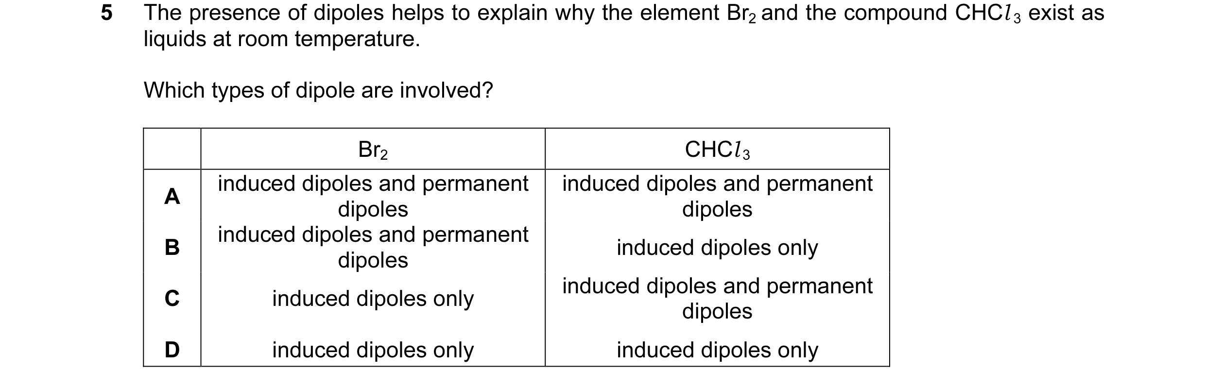Question 23: The presence of dipoles helps to explain why the element Br2 and the compound CHCl 3 exist as liquids at room temperature. Which types of d…