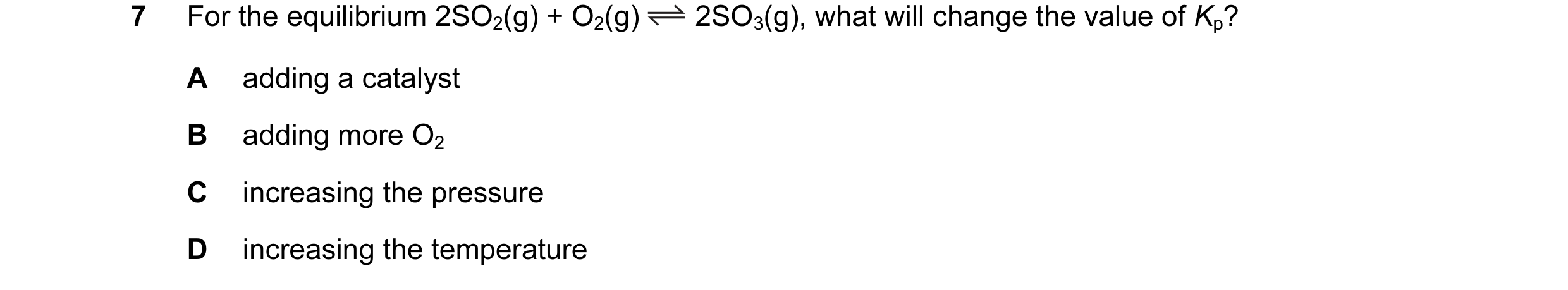Question 41: For the equilibrium 2SO2(g) + O2(g) 2SO3(g), what will change the value of Kp? A adding a catalyst B adding more O2 C increasing the pressu…