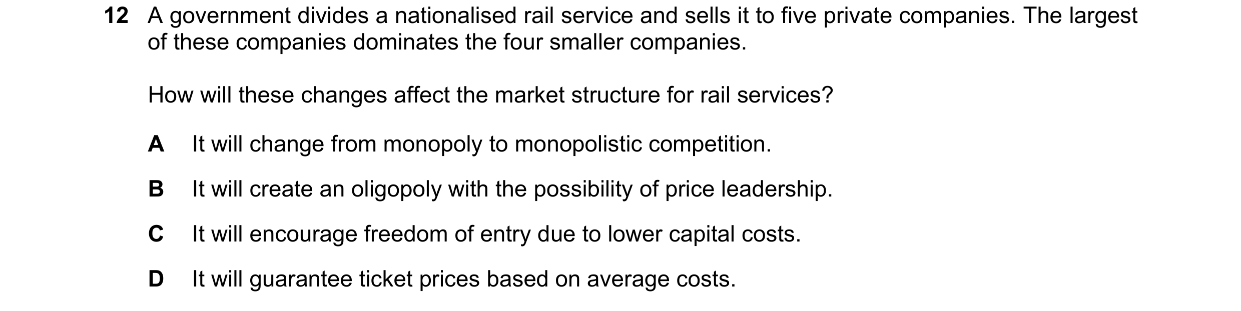 Question 149: A government divides a nationalised rail service and sells it to five private companies. The largest of these companies dominates the four …