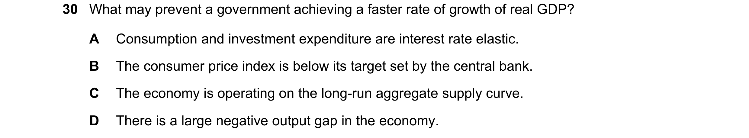 Question 57: What may prevent a government achieving a faster rate of growth of real GDP? A Consumption and investment expenditure are interest rate ela…