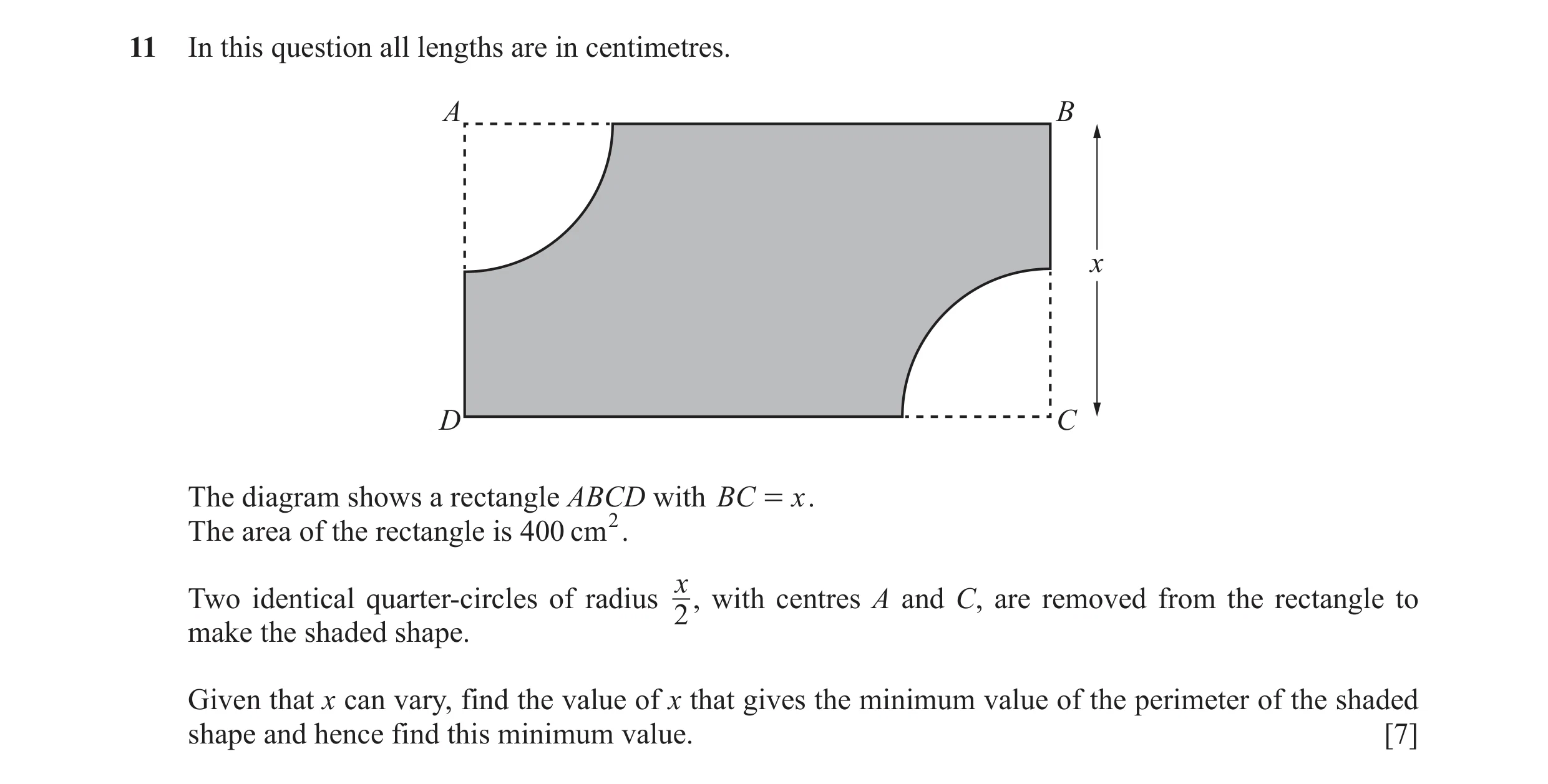 Question 11: In this question all lengths are in centimetres. A B x D C The diagram shows a rectangle ABCD with BC = x . The area of the rectangle is 40…