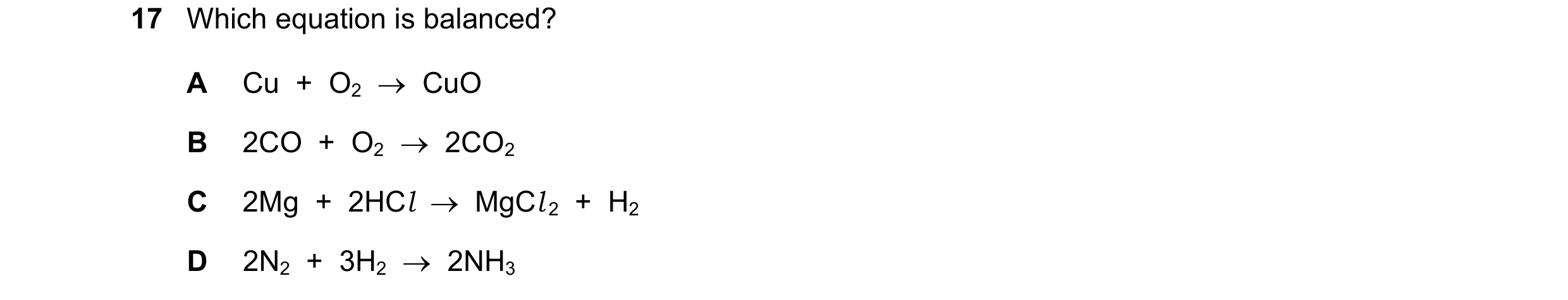 Question 50: Which equation is balanced? A Cu  +  O2    CuO B 2CO  +  O2    2CO2 C 2Mg  +  2HCl    MgCl 2  +  H2 D 2N2  +  3H2    2NH3