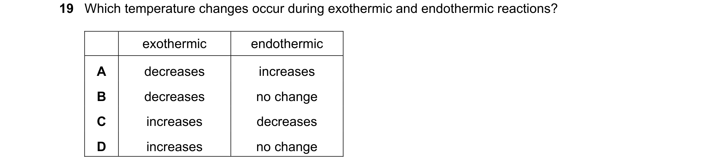 Question 47: Which temperature changes occur during exothermic and endothermic reactions? exothermic endothermic A decreases increases B decreases no ch…