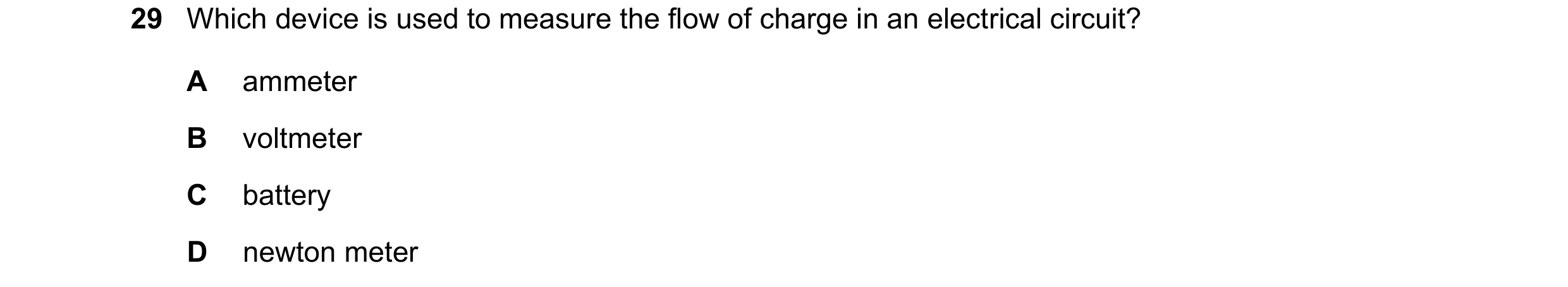 Question 301: Which device is used to measure the flow of charge in an electrical circuit? A ammeter B voltmeter C battery D newton meter