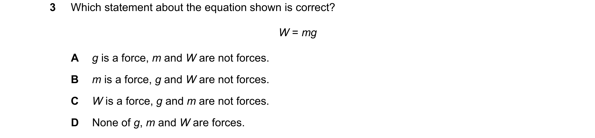Question 240: Which statement about the equation shown is correct? W = mg A g is a force, m and W are not forces. B m is a force, g and W are not forces.…