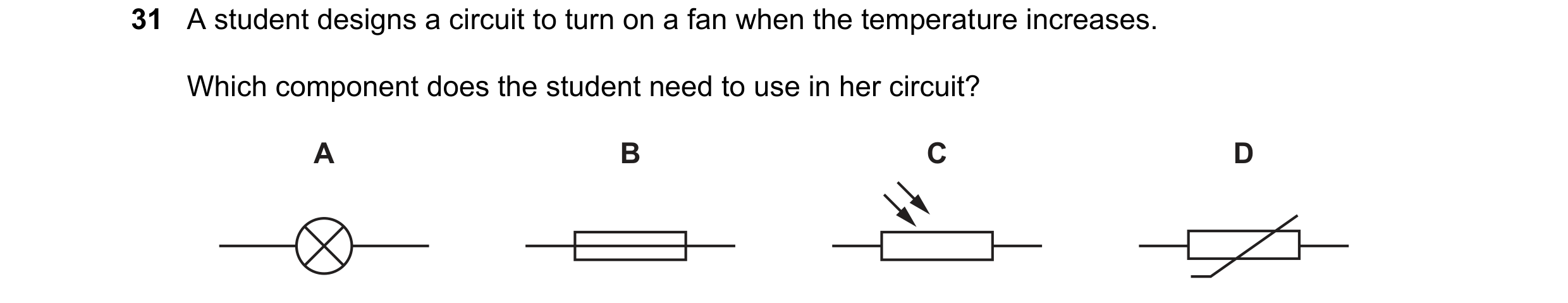 Question 360: A student designs a circuit to turn on a fan when the temperature increases. Which component does the student need to use in her circuit? A…