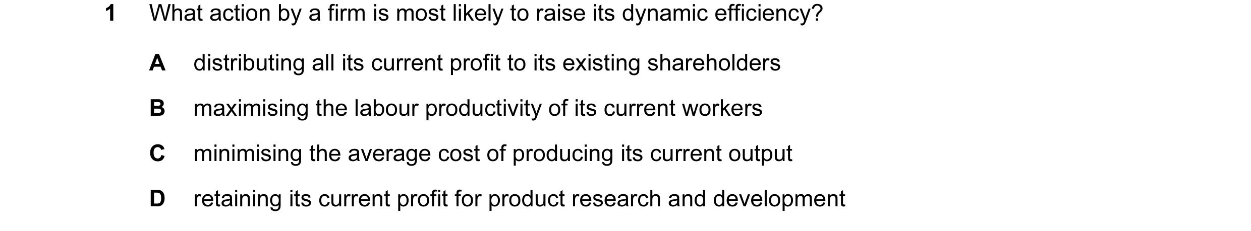 Question 26: What action by a firm is most likely to raise its dynamic efficiency? A distributing all its current profit to its existing shareholders B …