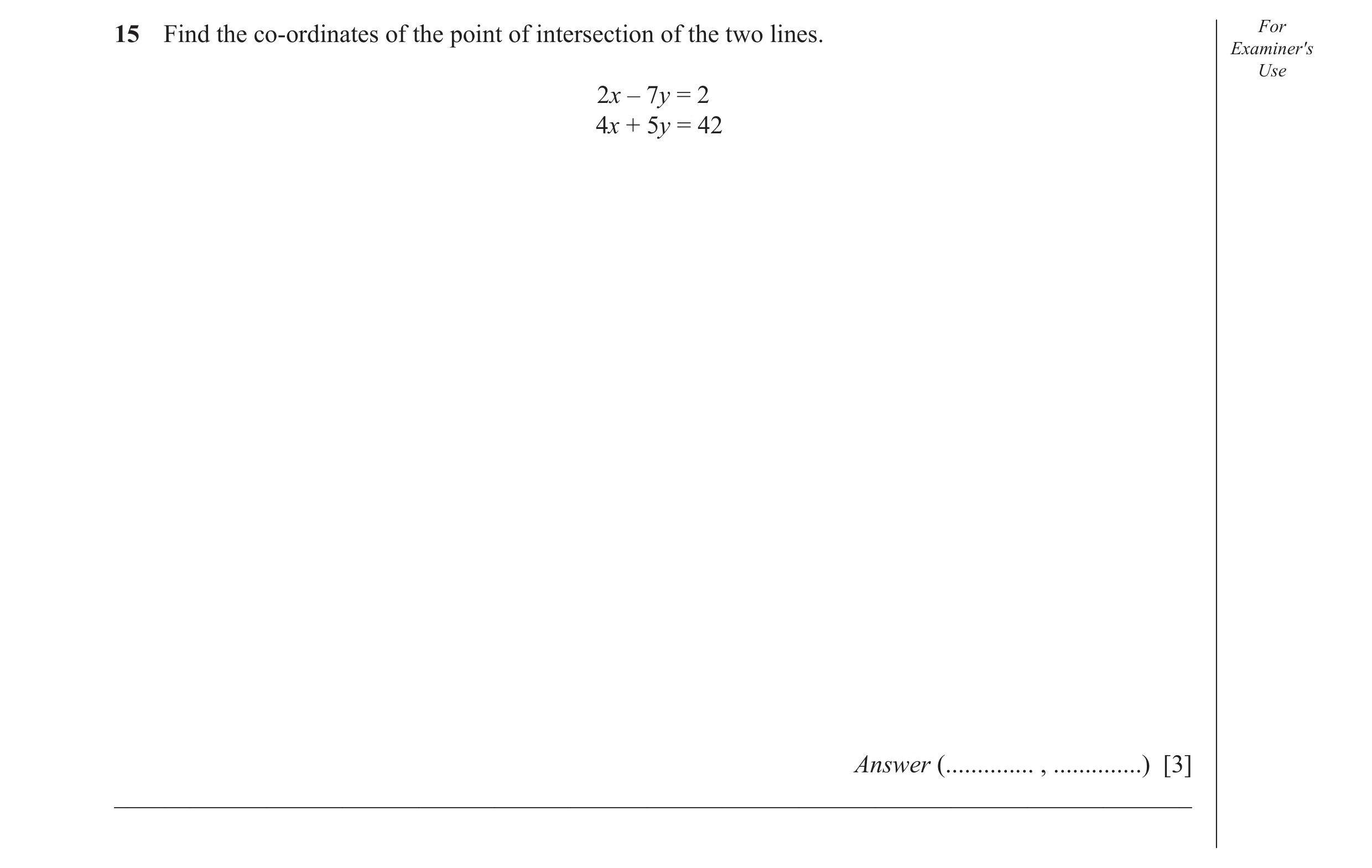 Question 34: Find the co-ordinates of the point of intersection of the two lines. For Examiner′s Use 2x – 7y = 2 4x + 5y = 42 Answer (.............. , .…