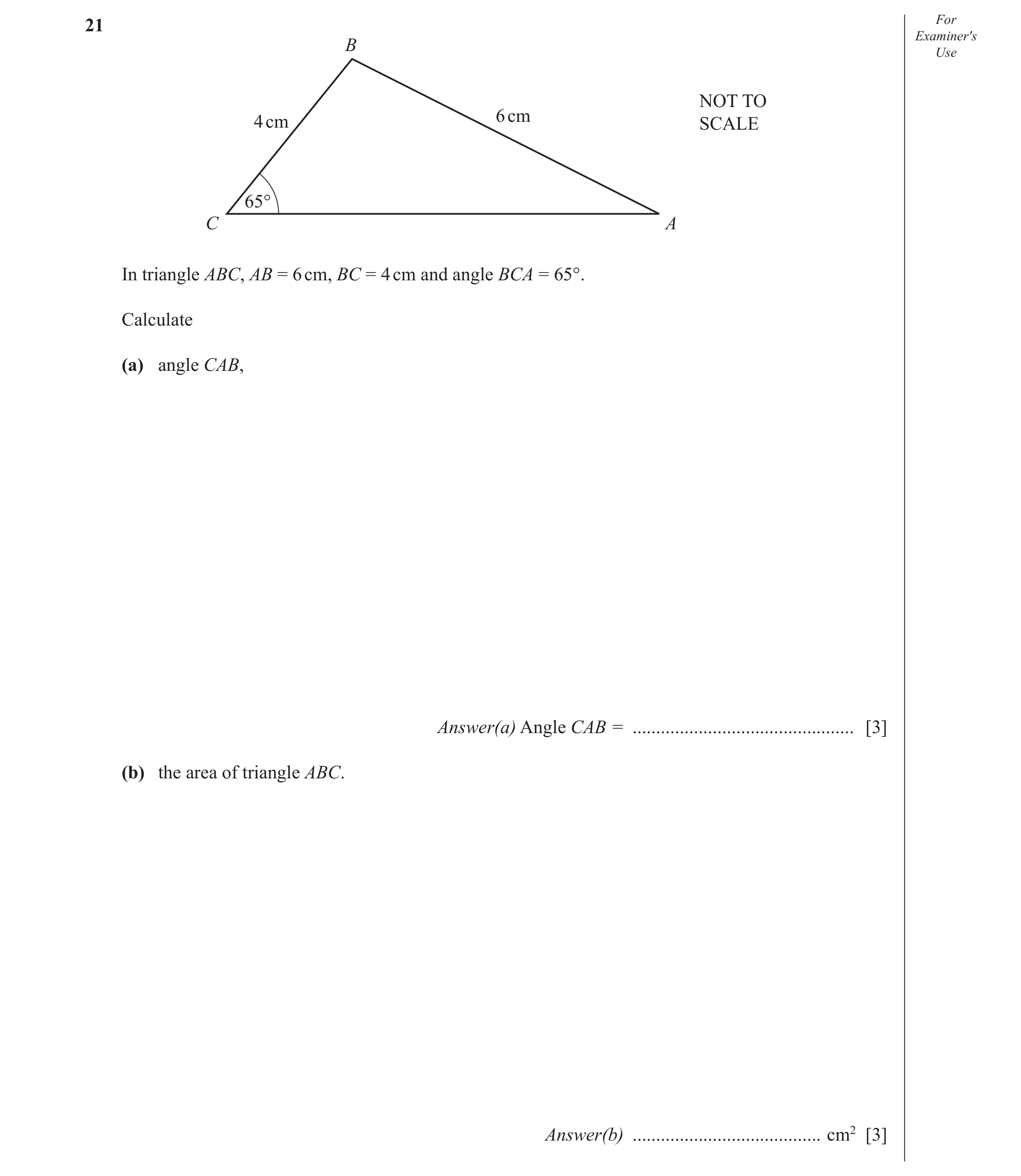 Question 4: For Examiner′s B Use NOT TO 6 cm 4 cm SCALE 65° C A In triangle ABC, AB = 6 cm, BC = 4 cm and angle BCA = 65°. Calculate (a) angle CAB, Ans…