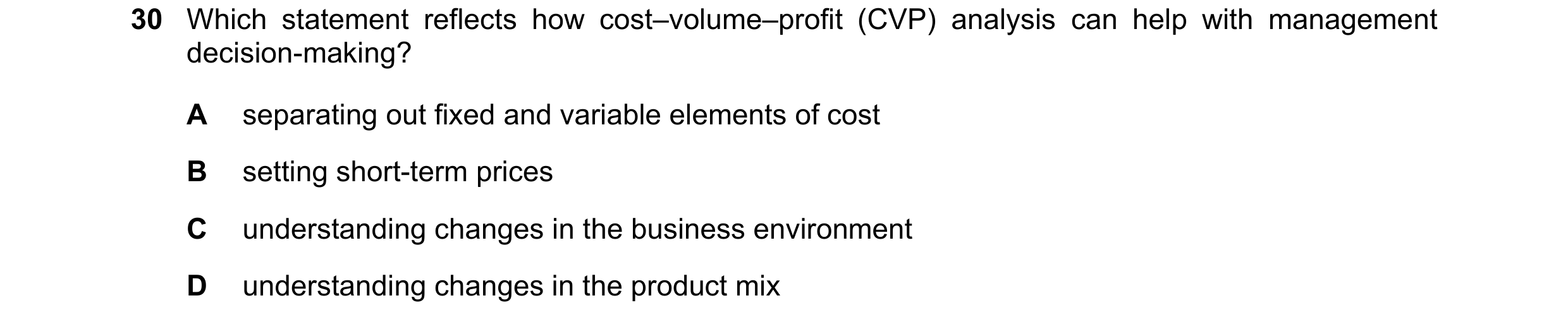 Question 316: Which statement reflects how cost–volume–profit (CVP) analysis can help with management decision-making? A separating out fixed and variabl…