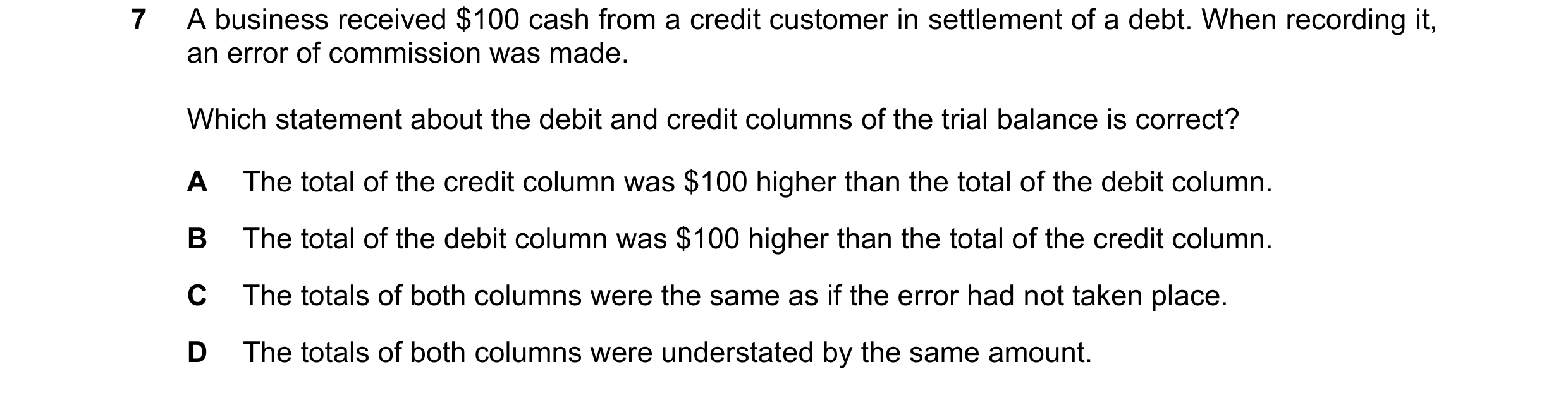 Question 354: A business received $100 cash from a credit customer in settlement of a debt. When recording it, an error of commission was made. Which sta…