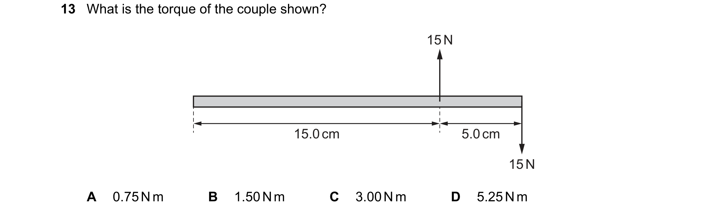 Question 85: What is the torque of the couple shown? 15 N 15.0 cm 5.0 cm 15 N A 0.75 N m B 1.50 N m C 3.00 N m D 5.25 N m