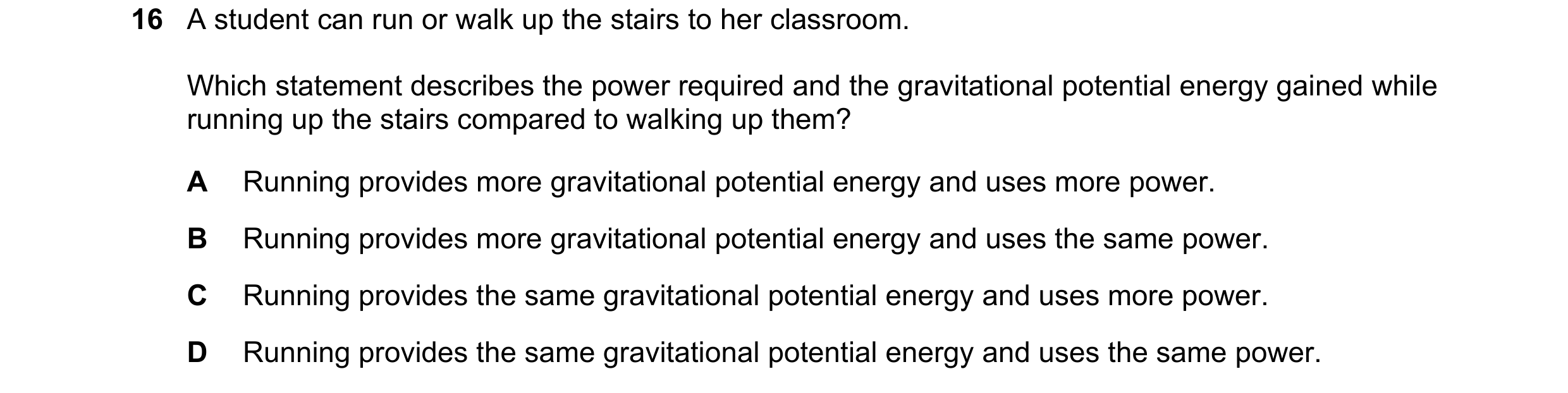 Question 101: A student can run or walk up the stairs to her classroom. Which statement describes the power required and the gravitational potential ener…