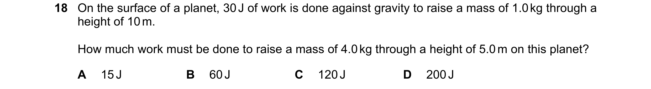 Question 103: On the surface of a planet, 30 J of work is done against gravity to raise a mass of 1.0 kg through a height of 10 m. How much work must be …