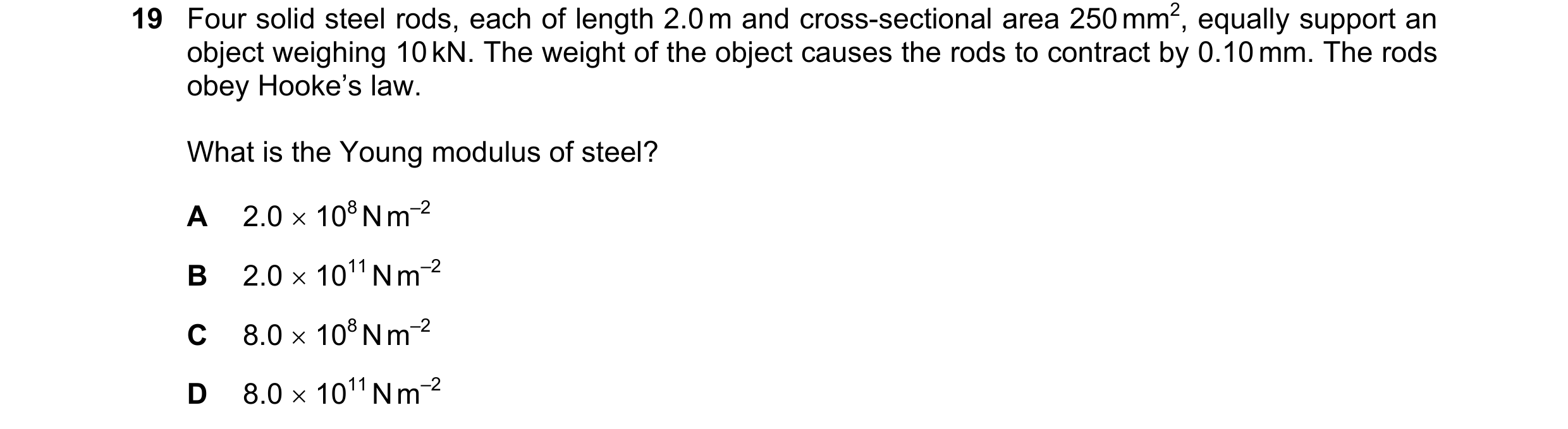 Question 92: Four solid steel rods, each of length 2.0 m and cross-sectional area 250 mm2, equally support an object weighing 10 kN. The weight of the o…